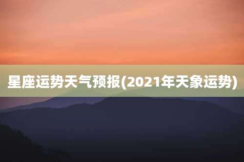 星座运势天气预报(2021年天象运势)