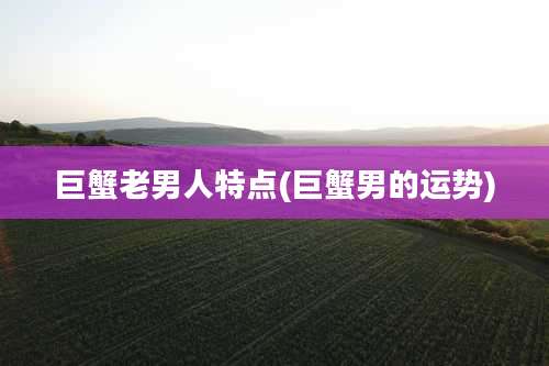 巨蟹老男人特点(巨蟹男的运势)