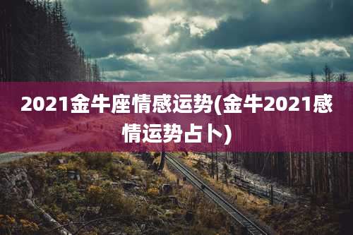 2021金牛座情感运势(金牛2021感情运势占卜)