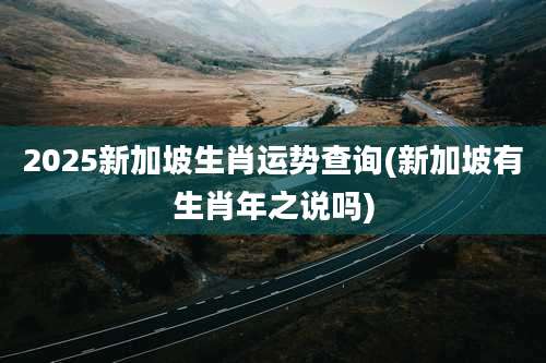 2025新加坡生肖运势查询(新加坡有生肖年之说吗)