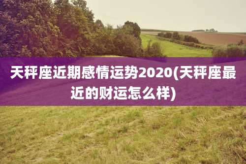 天秤座近期感情运势2020(天秤座最近的财运怎么样)