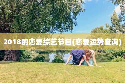 2018的恋爱综艺节目(恋爱运势查询)