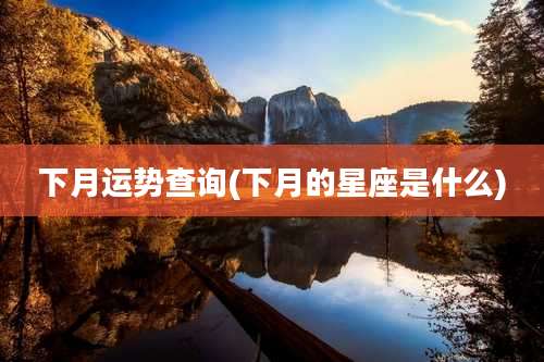 下月运势查询(下月的星座是什么)