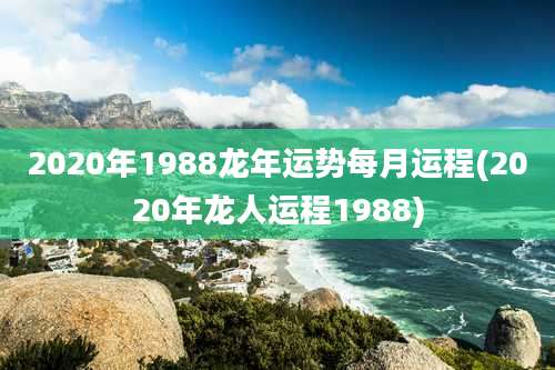 2020年1988龙年运势每月运程(2020年龙人运程1988)