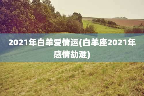 2021年白羊爱情运(白羊座2021年感情劫难)