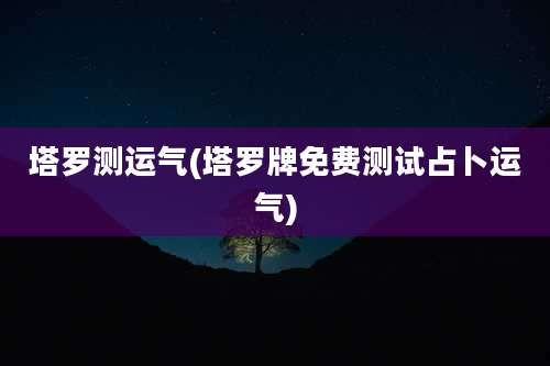 塔罗测运气(塔罗牌免费测试占卜运气)