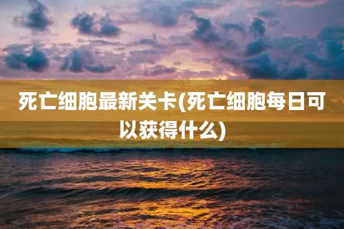 死亡细胞最新关卡(死亡细胞每日可以获得什么)