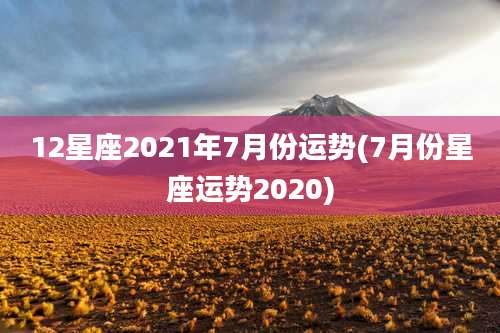 12星座2021年7月份运势(7月份星座运势2020)