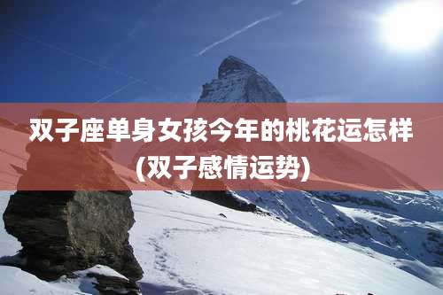 双子座单身女孩今年的桃花运怎样(双子感情运势)