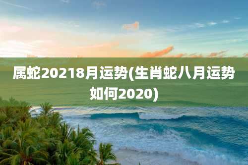 属蛇20218月运势(生肖蛇八月运势如何2020)