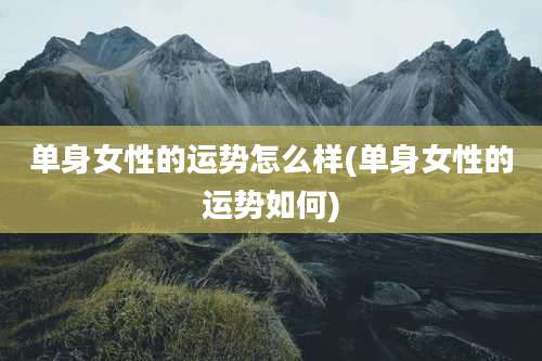 单身女性的运势怎么样(单身女性的运势如何)