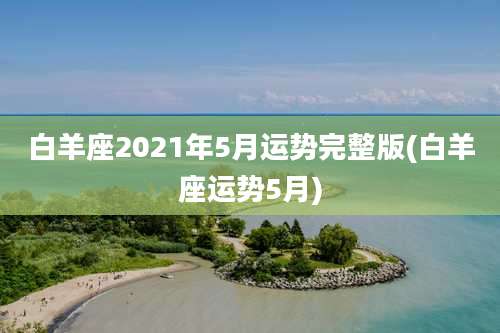 白羊座2021年5月运势完整版(白羊座运势5月)