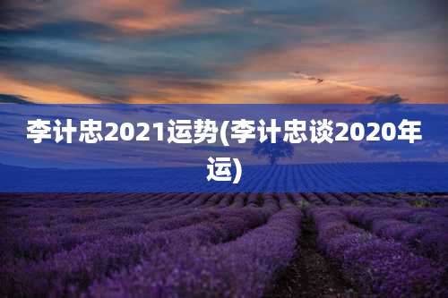 李计忠2021运势(李计忠谈2020年运)