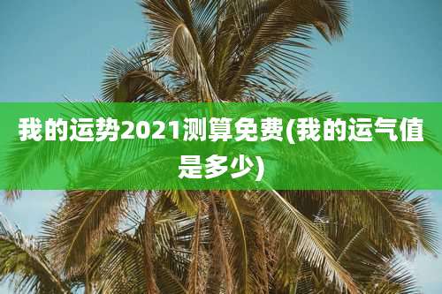 我的运势2021测算免费(我的运气值是多少)