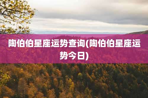 陶伯伯星座运势查询(陶伯伯星座运势今日)