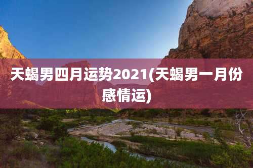 天蝎男四月运势2021(天蝎男一月份感情运)