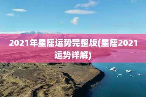 2021年星座运势完整版(星座2021运势详解)