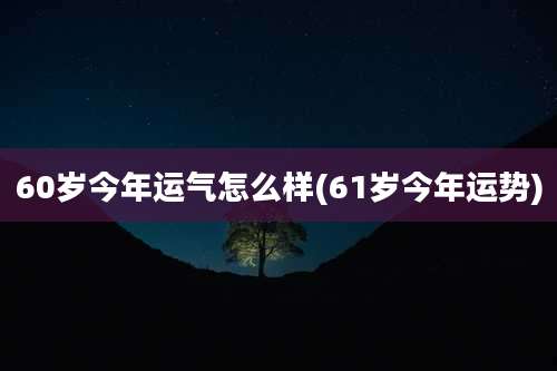 60岁今年运气怎么样(61岁今年运势)