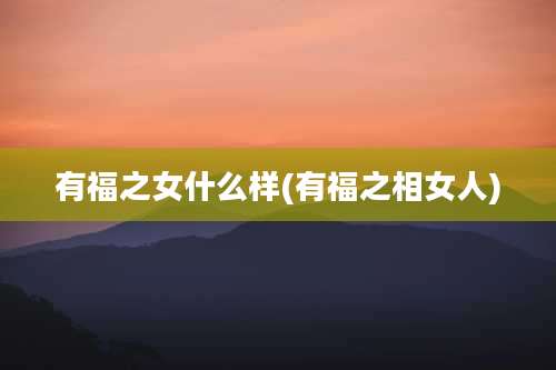 有福之女什么样(有福之相女人)