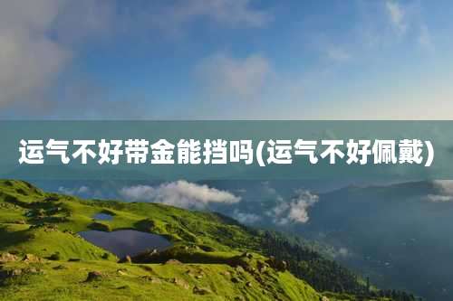 运气不好带金能挡吗(运气不好佩戴)