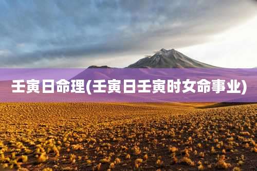 壬寅日命理(壬寅日壬寅时女命事业)