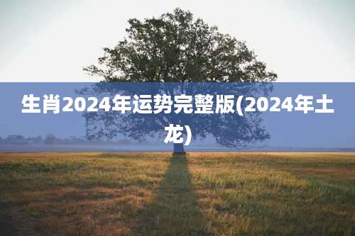 生肖2024年运势完整版(2024年土龙)