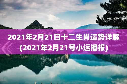 2021年2月21日十二生肖运势详解(2021年2月21号小运播报)