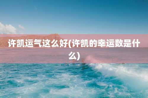 许凯运气这么好(许凯的幸运数是什么)