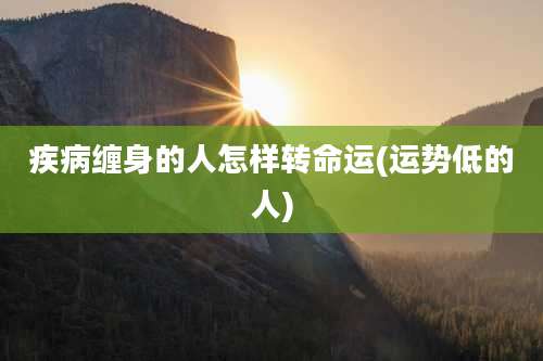 疾病缠身的人怎样转命运(运势低的人)