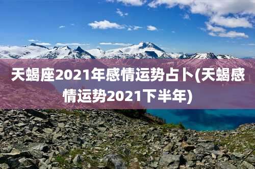 天蝎座2021年感情运势占卜(天蝎感情运势2021下半年)