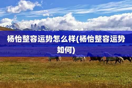 杨怡整容运势怎么样(杨怡整容运势如何)