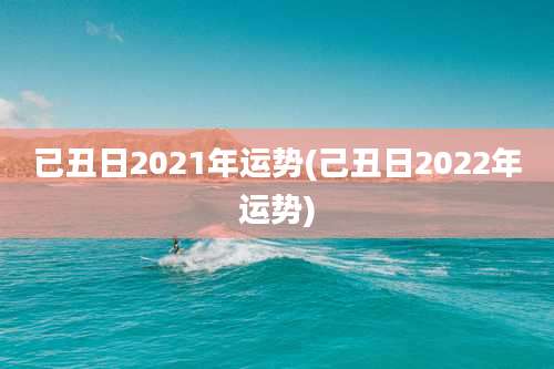 已丑日2021年运势(己丑日2022年运势)