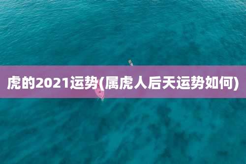 虎的2021运势(属虎人后天运势如何)