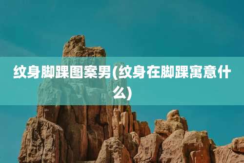 纹身脚踝图案男(纹身在脚踝寓意什么)