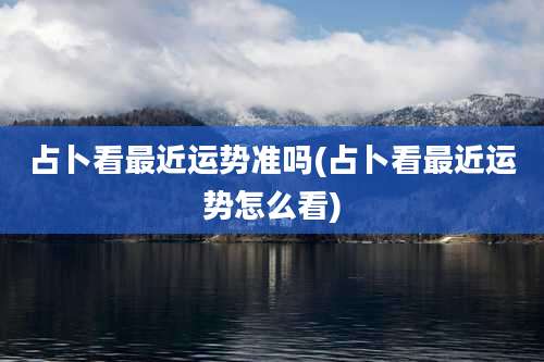占卜看最近运势准吗(占卜看最近运势怎么看)