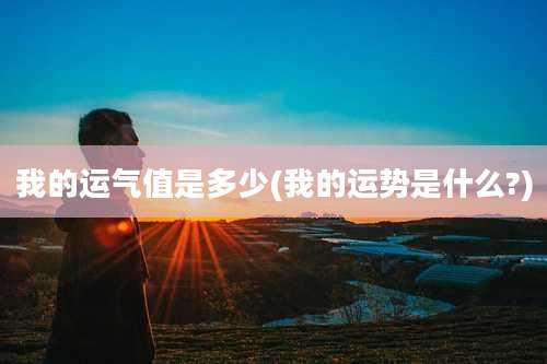 我的运气值是多少(我的运势是什么?)