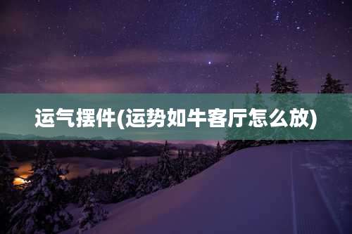 运气摆件(运势如牛客厅怎么放)