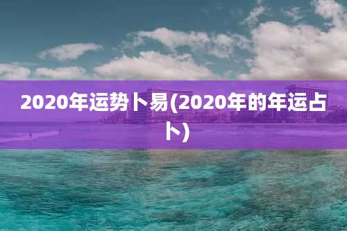 2020年运势卜易(2020年的年运占卜)