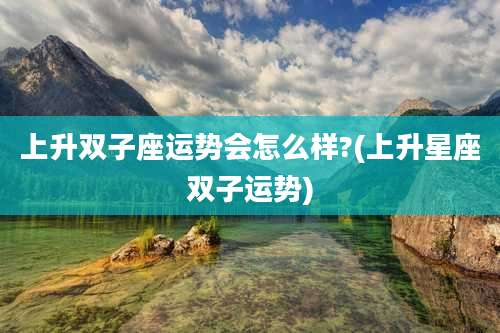上升双子座运势会怎么样?(上升星座双子运势)