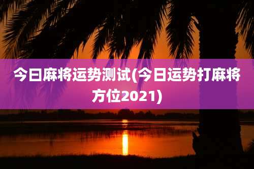 今曰麻将运势测试(今日运势打麻将方位2021)