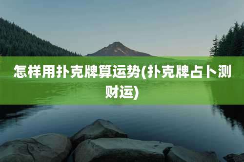 怎样用扑克牌算运势(扑克牌占卜测财运)