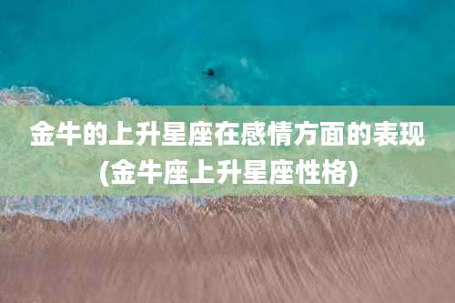 金牛的上升星座在感情方面的表现(金牛座上升星座性格)