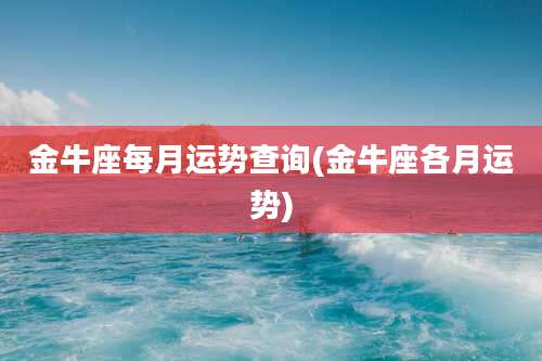 金牛座每月运势查询(金牛座各月运势)