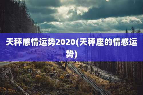 天秤感情运势2020(天秤座的情感运势)