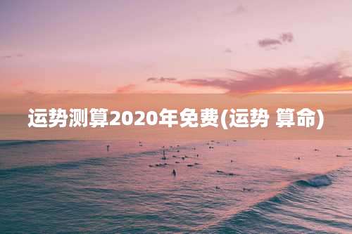 运势测算2020年免费(运势 算命)