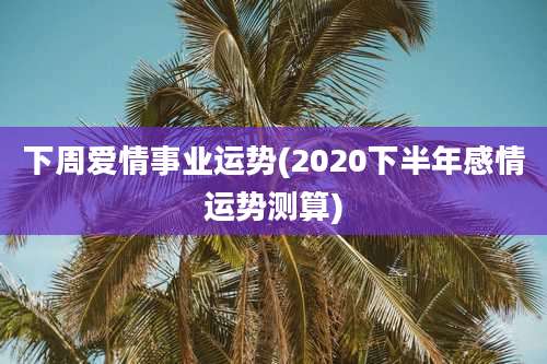 下周爱情事业运势(2020下半年感情运势测算)