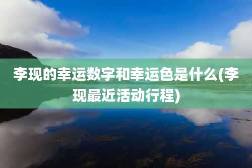 李现的幸运数字和幸运色是什么(李现最近活动行程)