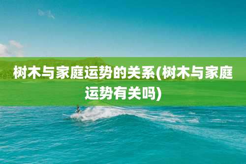 树木与家庭运势的关系(树木与家庭运势有关吗)