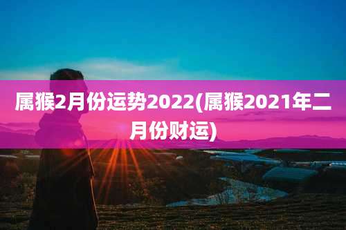 属猴2月份运势2022(属猴2021年二月份财运)