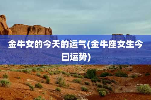 金牛女的今天的运气(金牛座女生今曰运势)